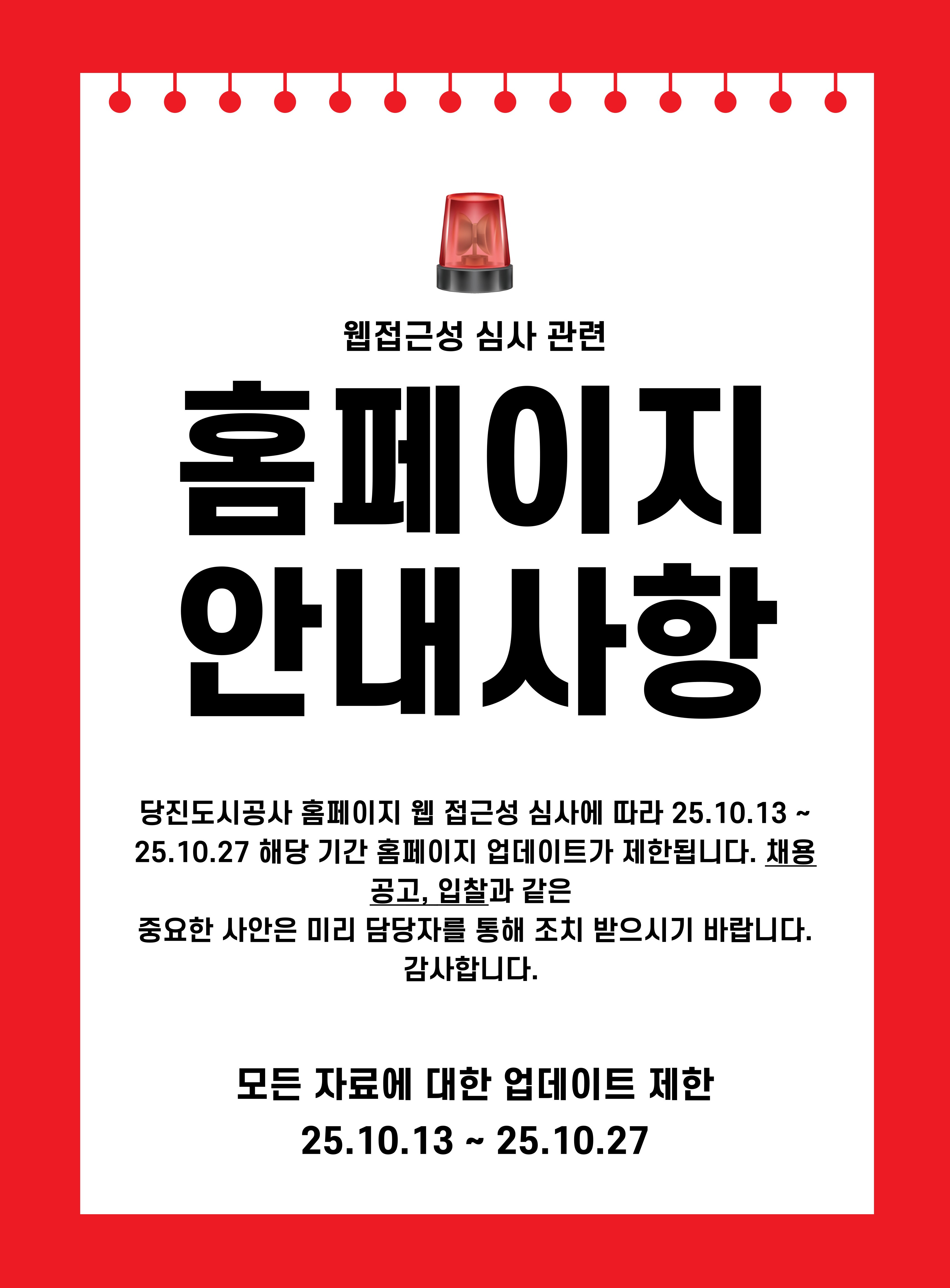 웹접근성 심사 관련 홈페이지 안내사항 당진도시공사 홈페이지 웹 접근성 심사에 따라 25.10.13 ~ 25.10.27 해당 기간 홈페이지 업데이트가 제한됩니다. 채용 공고, 입찰과 같은 중요한 사안은 미리 담당자를 통해 조치 받으시기 바랍니다. 감사합니다. 모든 자료에 대한 업데이트 제한 25.10.13~ 25.10.27