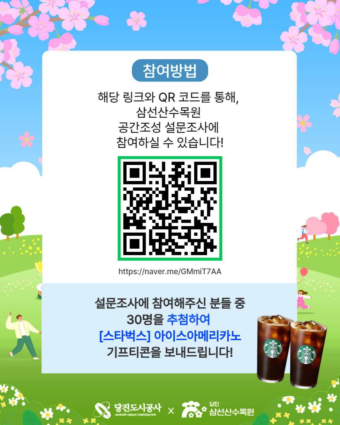 참여방법 해당 링크와 QR 코드를 통해, 삼선산수목원 공간조성 설문조사에 참여하실 수 있습니다! QR 코드 (https://naver.me/GMmiT7AA/ 로 이동) https://naver.me/GMmiT7AA 설문조사에 참여해주신 분들 중 30명을 추첨하여 [스타벅스] 아이스아메리카노 기프티콘을 보내드립니다! 당진도시공사 X 당진 삼선산수목원